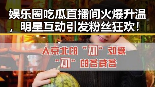 娱乐圈吃瓜直播间火爆升温，明星互动引发粉丝狂欢！