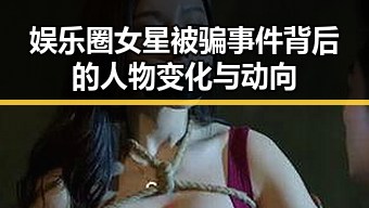 娱乐圈女星被骗事件背后的人物变化与动向