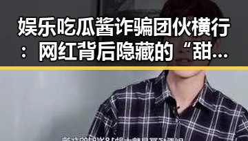 娱乐吃瓜酱诈骗团伙横行：网红背后隐藏的“甜蜜陷阱”揭秘