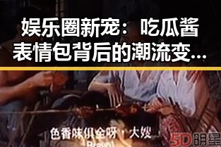 娱乐圈新宠：吃瓜酱表情包背后的潮流变迁