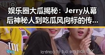 娱乐圈大瓜揭秘：Jerry从幕后神秘人到吃瓜风向标的传奇蜕变🌟