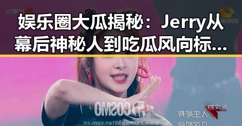 娱乐圈大瓜揭秘：Jerry从幕后神秘人到吃瓜风向标的传奇蜕变🌟