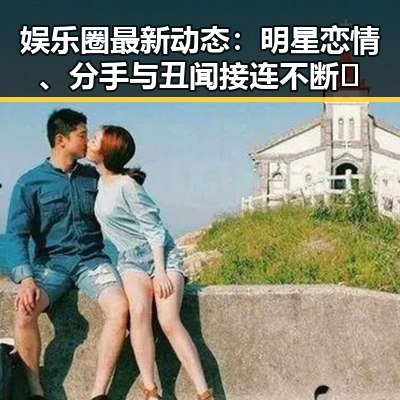 娱乐圈最新动态：明星恋情、分手与丑闻接连不断 🎬