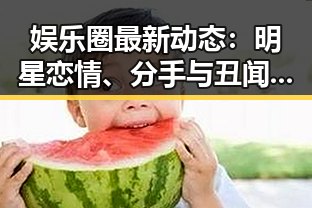 娱乐圈最新动态：明星恋情、分手与丑闻接连不断 🎬