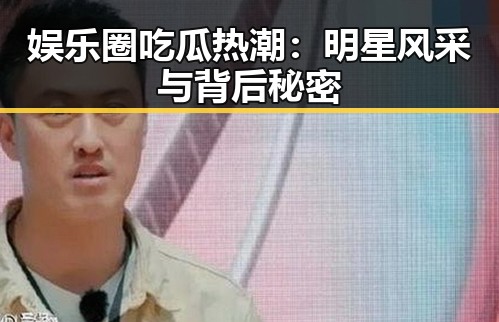 娱乐圈吃瓜热潮:明星风采与背后秘密