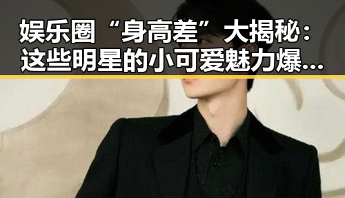 娱乐圈“身高差”大揭秘：这些明星的小可爱魅力爆表！
